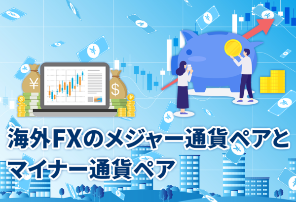 海外FXのメジャー通貨ペアとマイナー通貨ペア