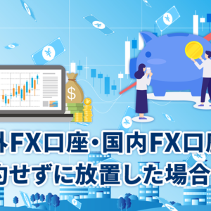 海外FX口座・国内FX口座を解約せずに放置した場合