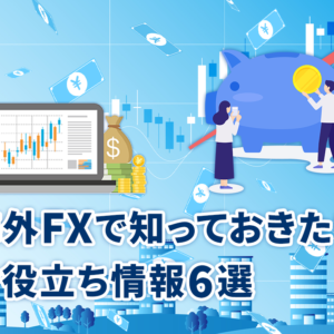 海外FXで知っておきたいお役立ち情報6選